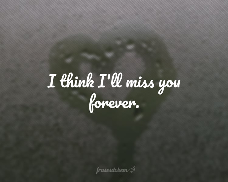 I think I'll miss you forever.
(Eu acho que vou sentir sua falta para sempre.)