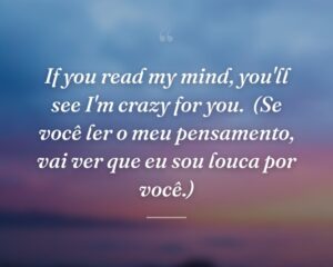 If you read my mind, you'll see I'm crazy for you.
(Se você ler o meu pensamento, vai ver que eu sou louca por você.)