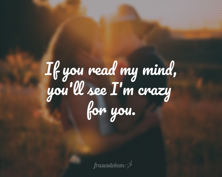 If you read my mind, you'll see I'm crazy for you.
(Se você ler o meu pensamento, vai ver que eu sou louca por você.)