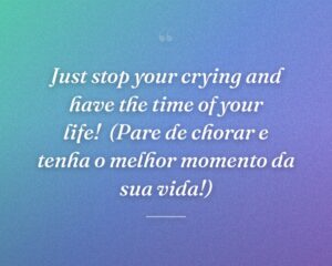 Just stop your crying and have the time of your life!
(Pare de chorar e tenha o melhor momento da sua vida!)