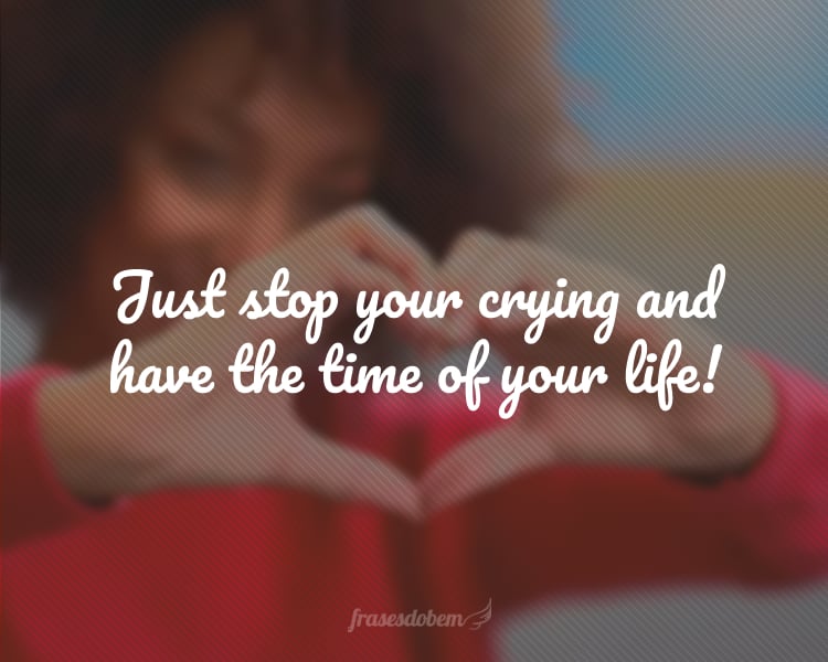 Just stop your crying and have the time of your life!
(Pare de chorar e tenha o melhor momento da sua vida!)
