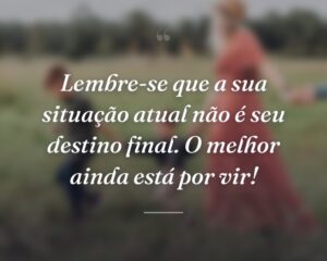 Lembre-se que a sua situação atual não é seu destino final. O melhor ainda está por vir!