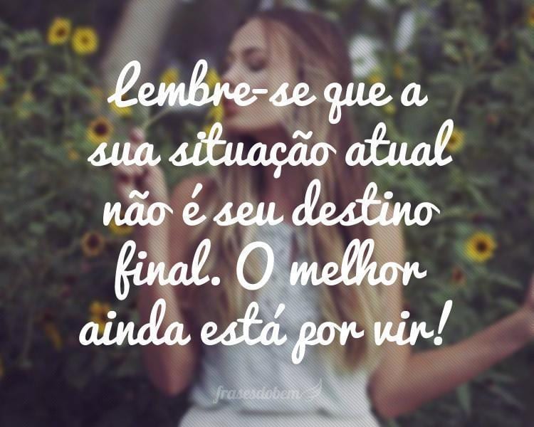 Lembre-se que a sua situação atual não é seu destino final. O melhor ainda está por vir!