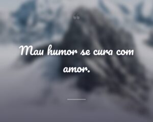 Mau humor se cura com amor.