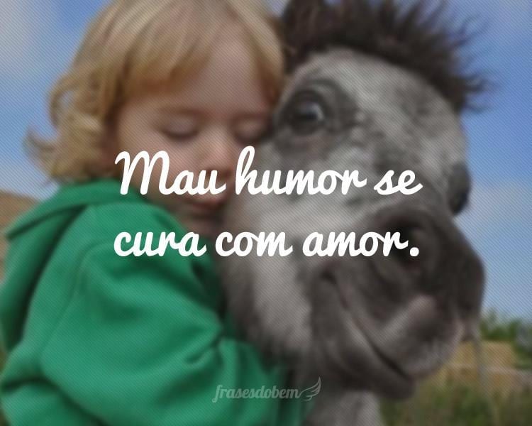 Mau humor se cura com amor.