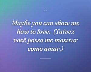 Maybe you can show me how to love.
(Talvez você possa me mostrar como amar.)