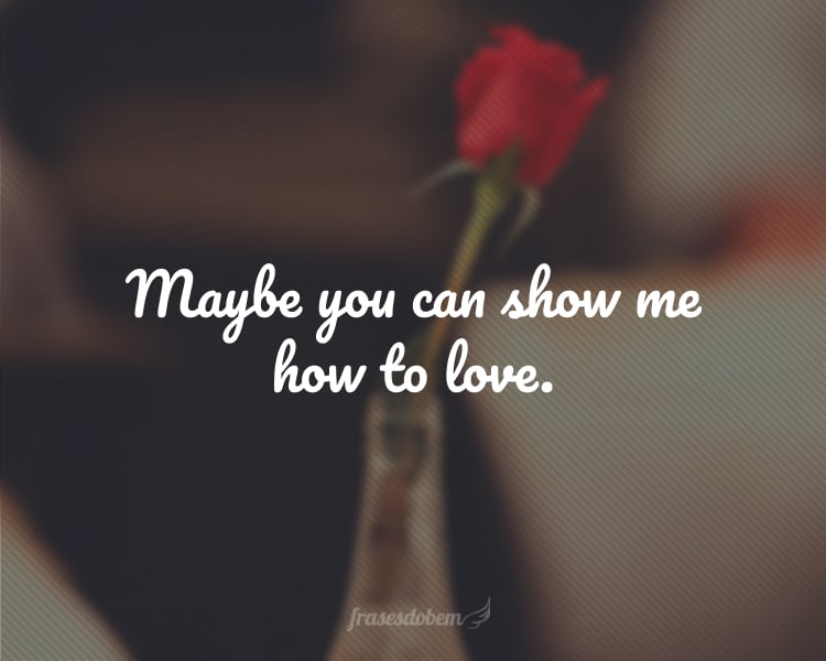 Maybe you can show me how to love.
(Talvez você possa me mostrar como amar.)