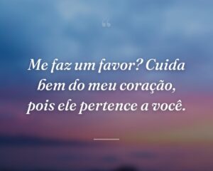 Me faz um favor? Cuida bem do meu coração, pois ele pertence a você.