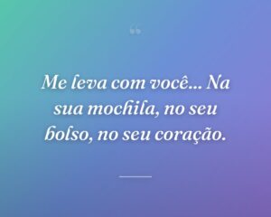 Me leva com você... Na sua mochila, no seu bolso, no seu coração.