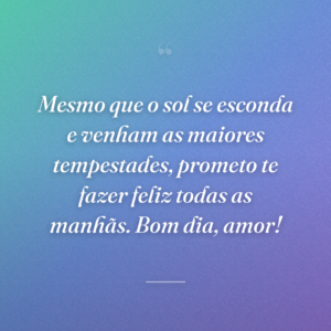 Mesmo que o sol se esconda e venham as maiores tempestades, prometo te fazer feliz todas as manhãs. Bom dia, amor!