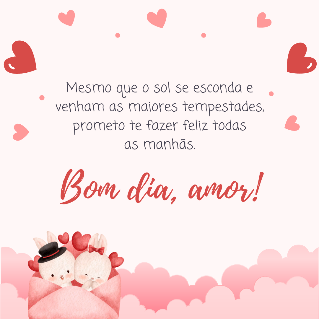 Mesmo que o sol se esconda e venham as maiores tempestades, prometo te fazer feliz todas as manhãs. Bom dia, amor!