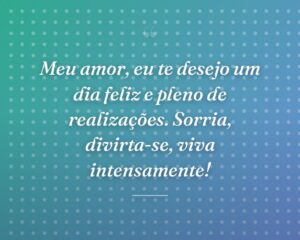 Meu amor, eu te desejo um dia feliz e pleno de realizações. Sorria, divirta-se, viva intensamente!