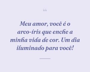 Meu amor, você é o arco-íris que enche a minha vida de cor. Um dia iluminado para você!