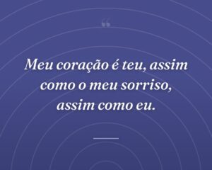Meu coração é teu, assim como o meu sorriso, assim como eu.