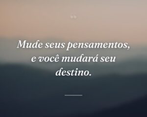 Mude seus pensamentos, e você mudará seu destino.