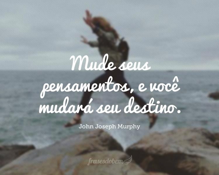 Mude seus pensamentos, e você mudará seu destino.