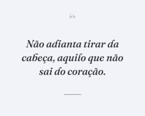 Não adianta tirar da cabeça, aquilo que não sai do coração.