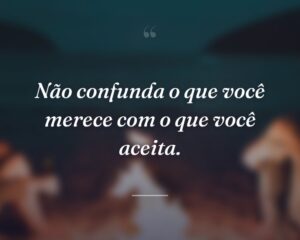 Não confunda o que você merece com o que você aceita.