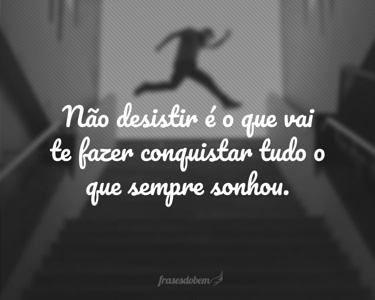 Não desistir é o que vai te fazer conquistar tudo o que sempre sonhou.