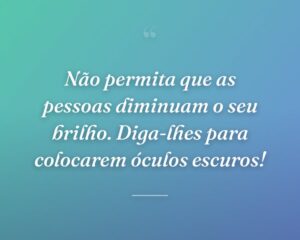 Não permita que as pessoas diminuam o seu brilho. Diga-lhes para colocarem óculos escuros!