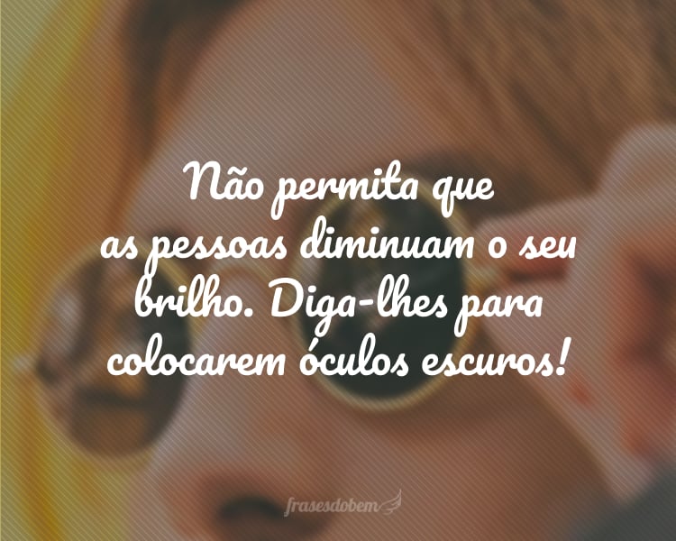 Não permita que as pessoas diminuam o seu brilho. Diga-lhes para colocarem óculos escuros!