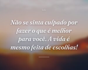 Não se sinta culpado por fazer o que é melhor para você. A vida é mesmo feita de escolhas!