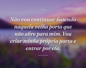 Não vou continuar batendo naquela velha porta que não abre para mim. Vou criar minha própria porta e entrar por ela.