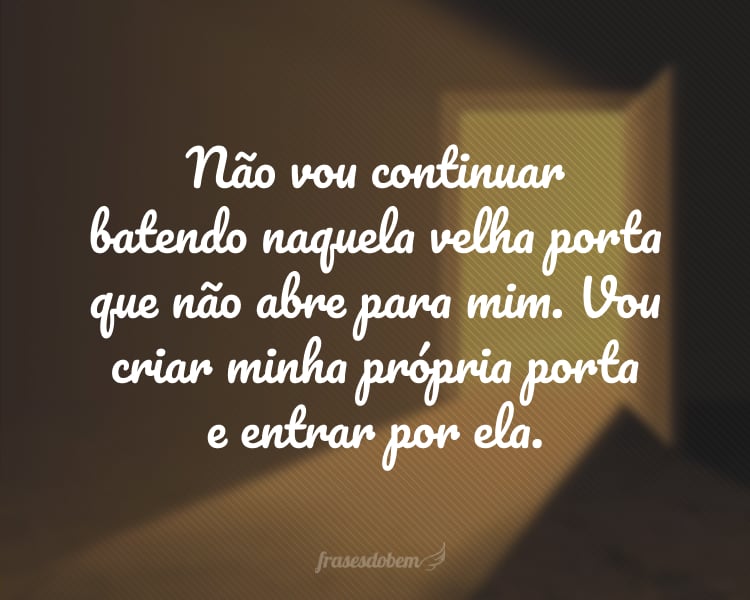 Não vou continuar batendo naquela velha porta que não abre para mim. Vou criar minha própria porta e entrar por ela.