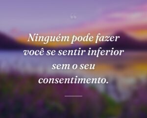 Ninguém pode fazer você se sentir inferior sem o seu consentimento.