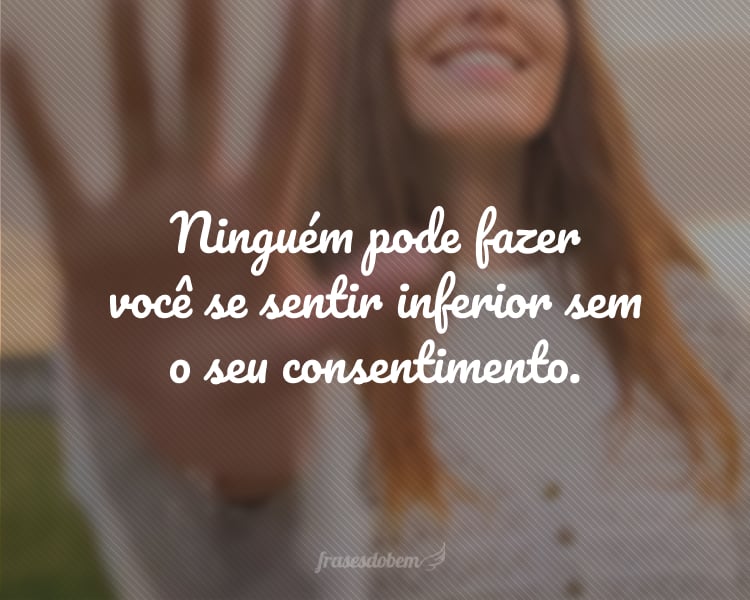 Ninguém pode fazer você se sentir inferior sem o seu consentimento.