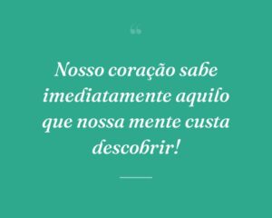 Nosso coração sabe imediatamente aquilo que nossa mente custa descobrir!