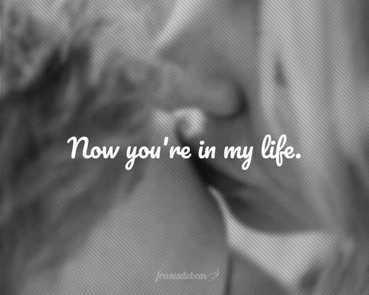 Now you're in my life.
(Agora você é parte da minha vida.)