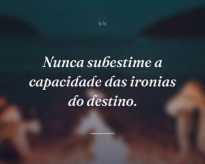 Nunca subestime a capacidade das ironias do destino.