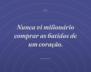 Nunca vi milionário comprar as batidas de um coração.