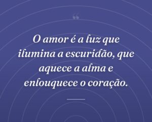 O amor é a luz que ilumina a escuridão, que aquece a alma e enlouquece o coração.