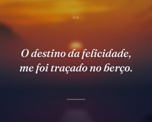 O destino da felicidade, me foi traçado no berço.