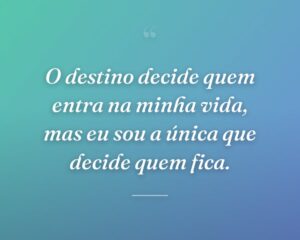 O destino decide quem entra na minha vida, mas eu sou a única que decide quem fica.