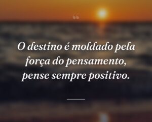 O destino é moldado pela força do pensamento, pense sempre positivo.