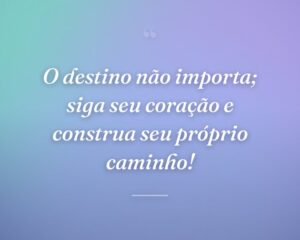 O destino não importa; siga seu coração e construa seu próprio caminho!