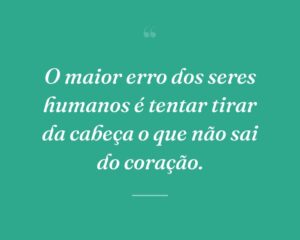 O maior erro dos seres humanos é tentar tirar da cabeça o que não sai do coração.