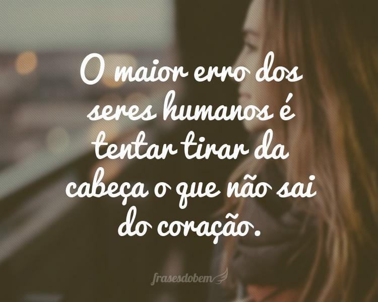 O maior erro dos seres humanos é tentar tirar da cabeça o que não sai do coração.