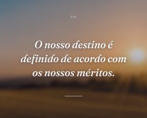O nosso destino é definido de acordo com os nossos méritos.