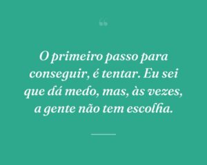 O primeiro passo para conseguir, é tentar. Eu sei que dá medo, mas, às vezes, a gente não tem escolha.