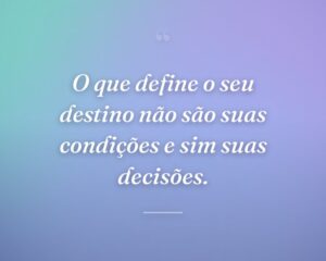 O que define o seu destino não são suas condições e sim suas decisões.