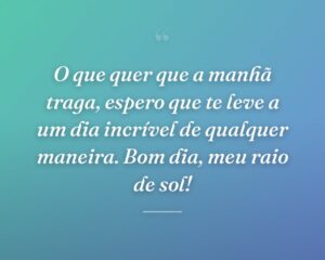 O que quer que a manhã traga, espero que te leve a um dia incrível de qualquer maneira. Bom dia, meu raio de sol!