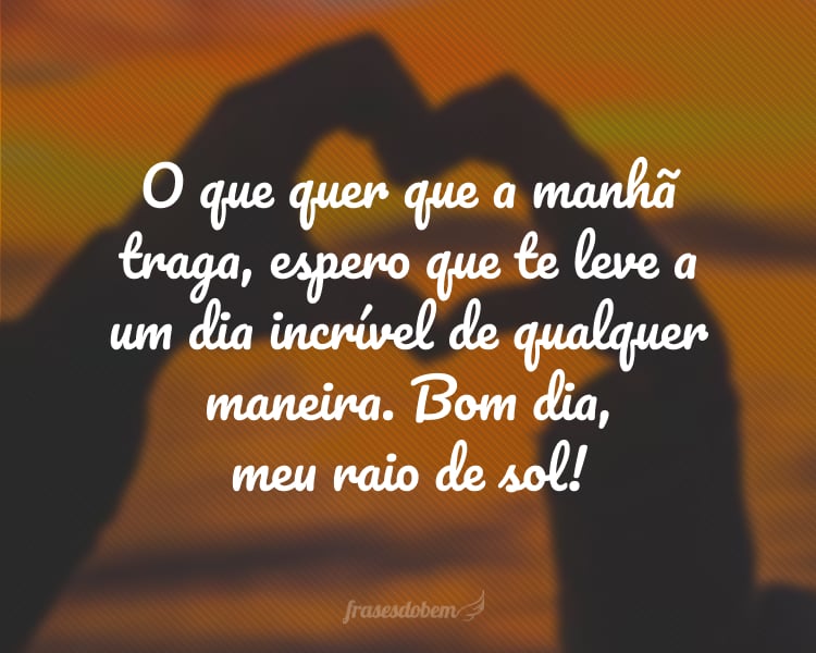 O que quer que a manhã traga, espero que te leve a um dia incrível de qualquer maneira. Bom dia, meu raio de sol!