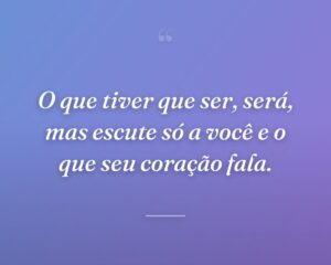 O que tiver que ser, será, mas escute só a você e o que seu coração fala.