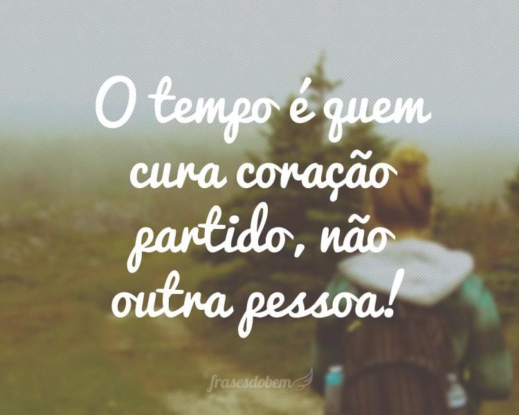 O tempo é quem cura coração partido, não outra pessoa!