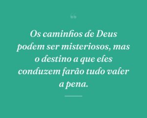 Os caminhos de Deus podem ser misteriosos, mas o destino a que eles conduzem farão tudo valer a pena.