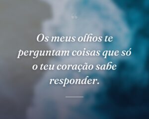 Os meus olhos te perguntam coisas que só o teu coração sabe responder.